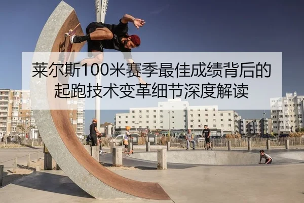莱尔斯100米赛季最佳成绩背后的起跑技术变革细节深度解读